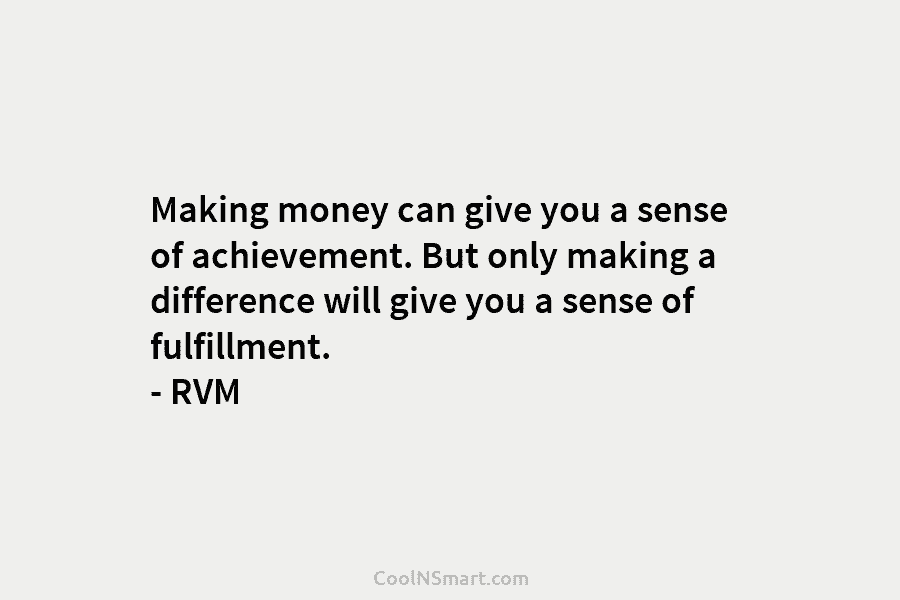 Making money can give you a sense of achievement. But only making a difference will give you a sense of...