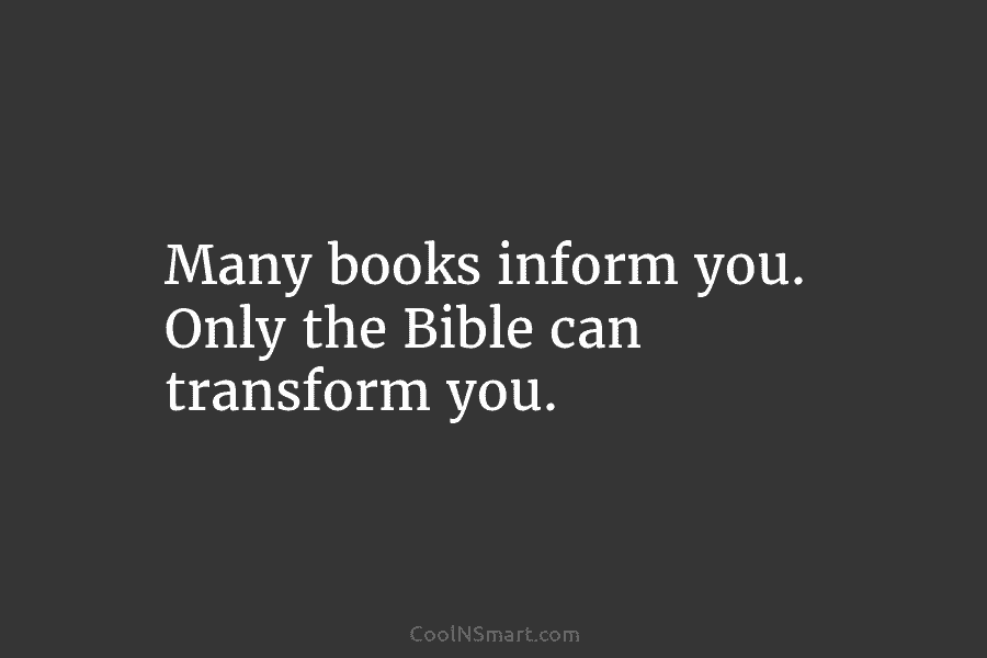Many books inform you. Only the Bible can transform you.