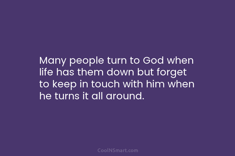 Many people turn to God when life has them down but forget to keep in touch with him when he...