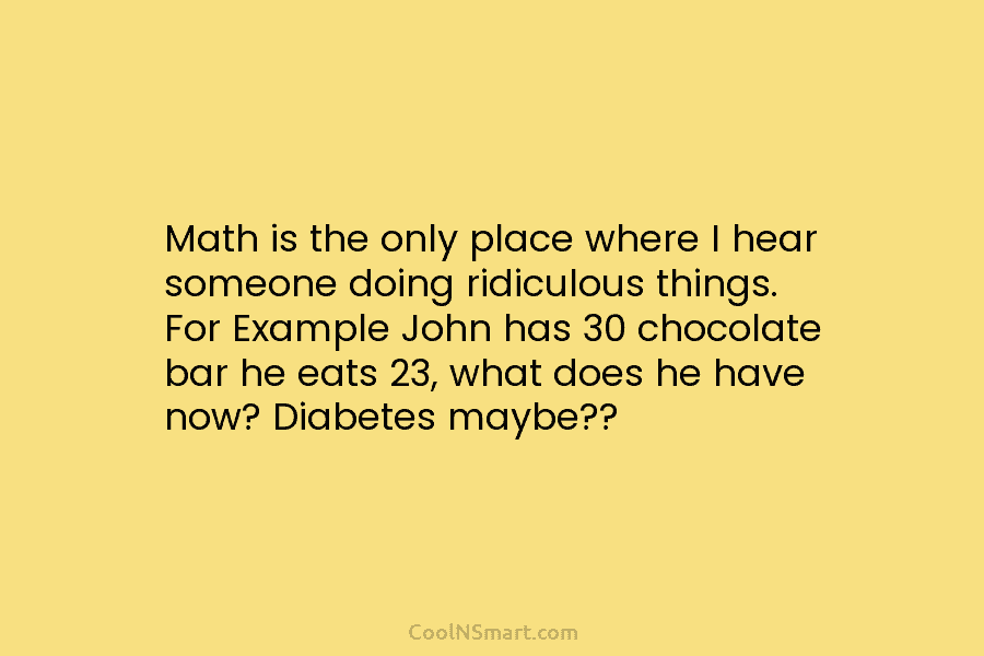 Math is the only place where I hear someone doing ridiculous things. For Example John...