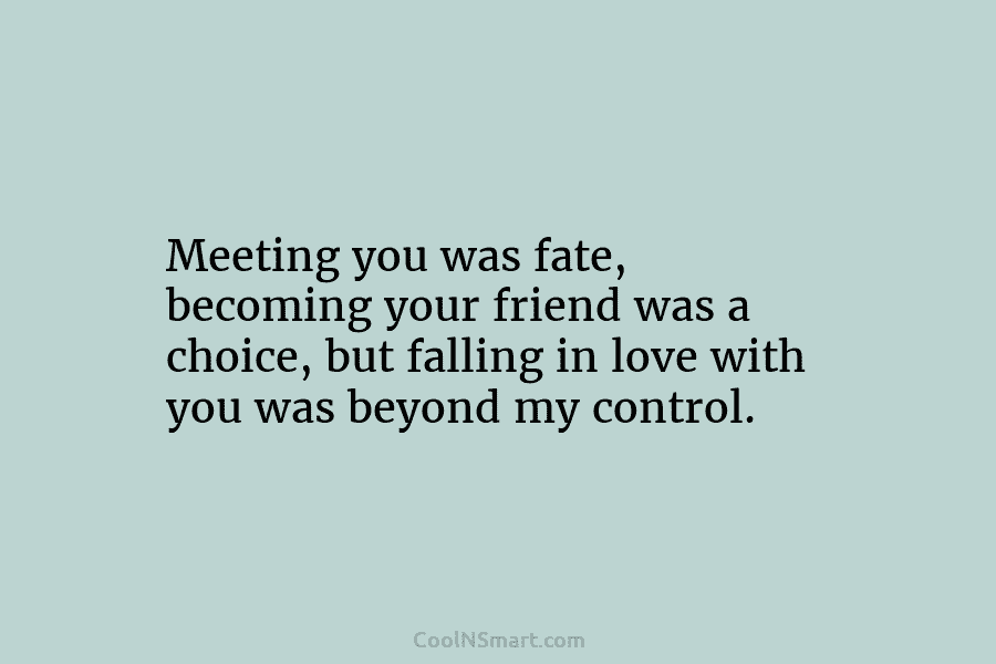 Meeting you was fate, becoming your friend was a choice, but falling in love with...