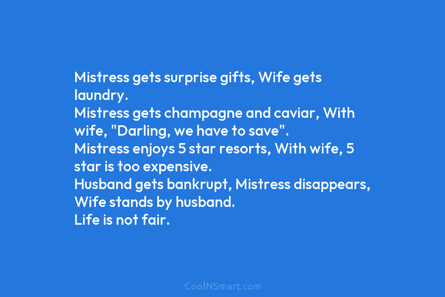 Mistress gets surprise gifts, Wife gets laundry. Mistress gets champagne and caviar, With wife, “Darling, we have to save”. Mistress...