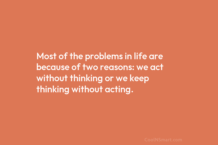 Most of the problems in life are because of two reasons: we act without thinking or we keep thinking without...