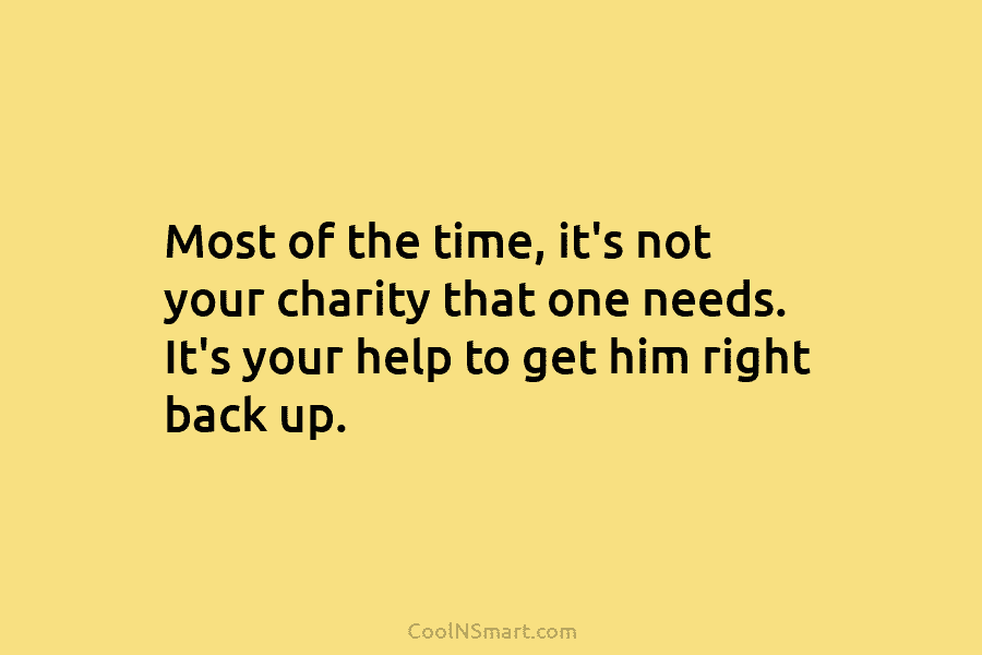 Most of the time, it’s not your charity that one needs. It’s your help to get him right back up.