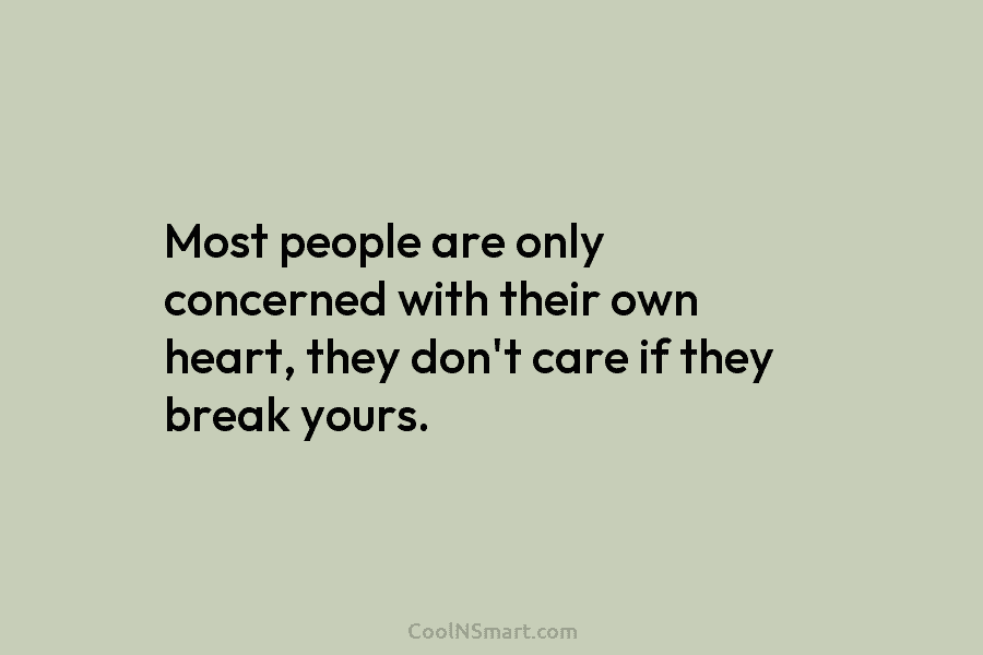Most people are only concerned with their own heart, they don’t care if they break yours.