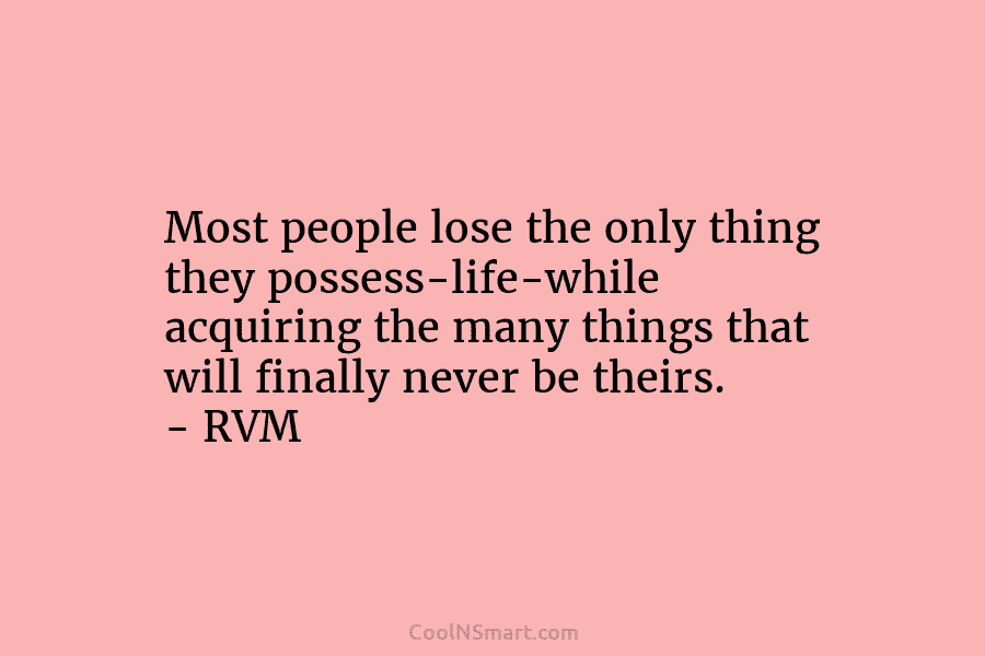 Most people lose the only thing they possess-life-while acquiring the many things that will finally never be theirs. – RVM