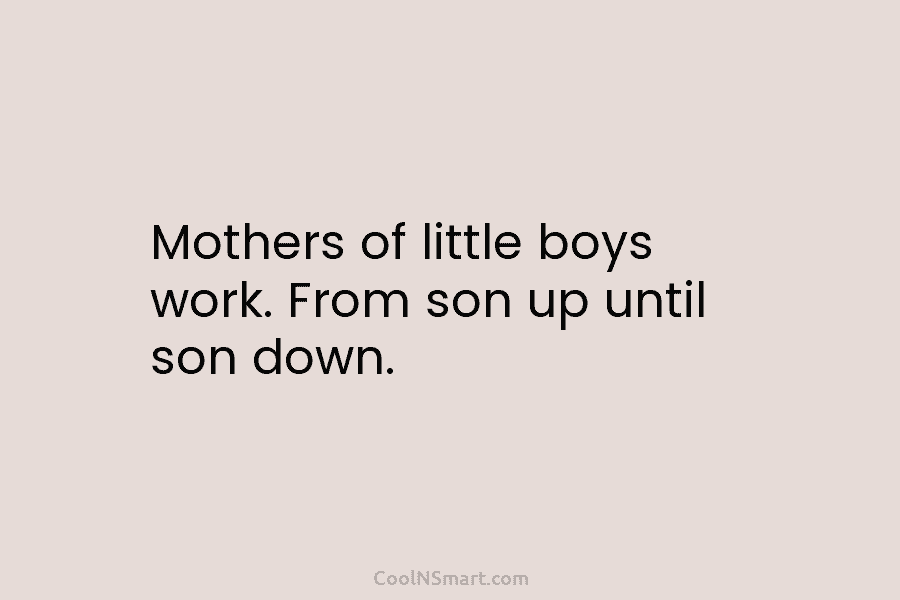 Mothers of little boys work. From son up until son down.