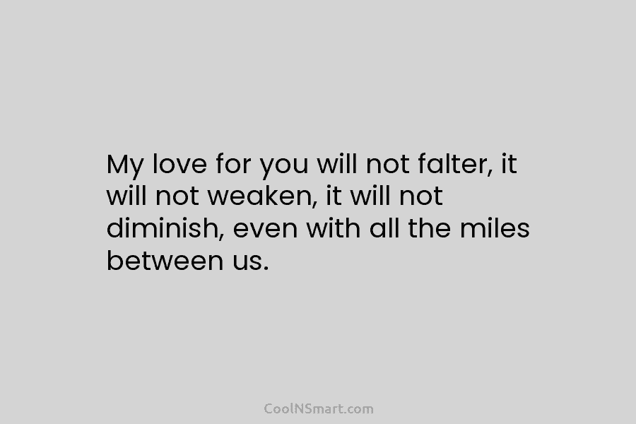 My love for you will not falter, it will not weaken, it will not diminish, even with all the miles...