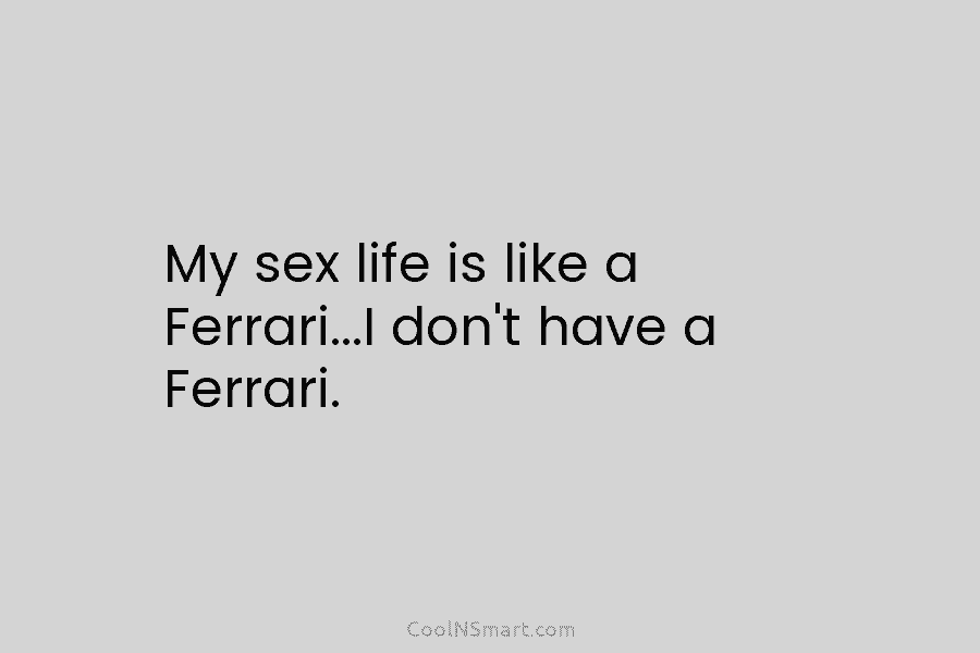 My sex life is like a Ferrari…I don’t have a Ferrari.