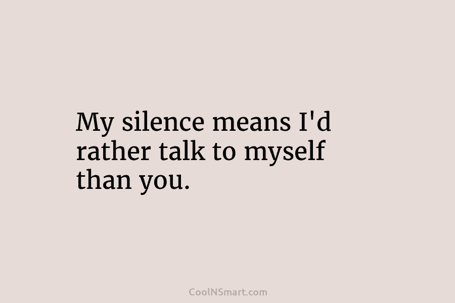 My silence means I’d rather talk to myself than you.