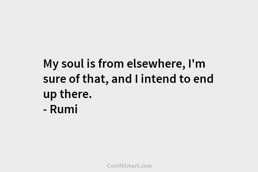 My soul is from elsewhere, I’m sure of that, and I intend to end up...