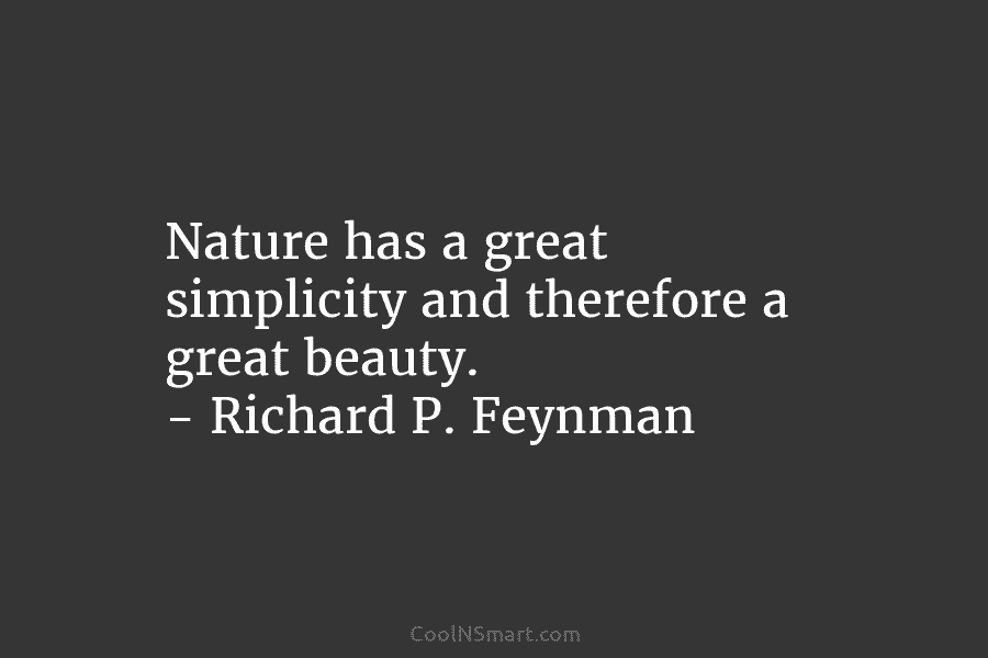 Nature has a great simplicity and therefore a great beauty. – Richard P. Feynman