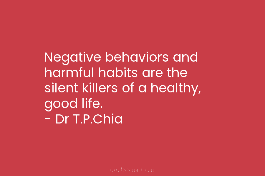Negative behaviors and harmful habits are the silent killers of a healthy, good life. – Dr T.P.Chia