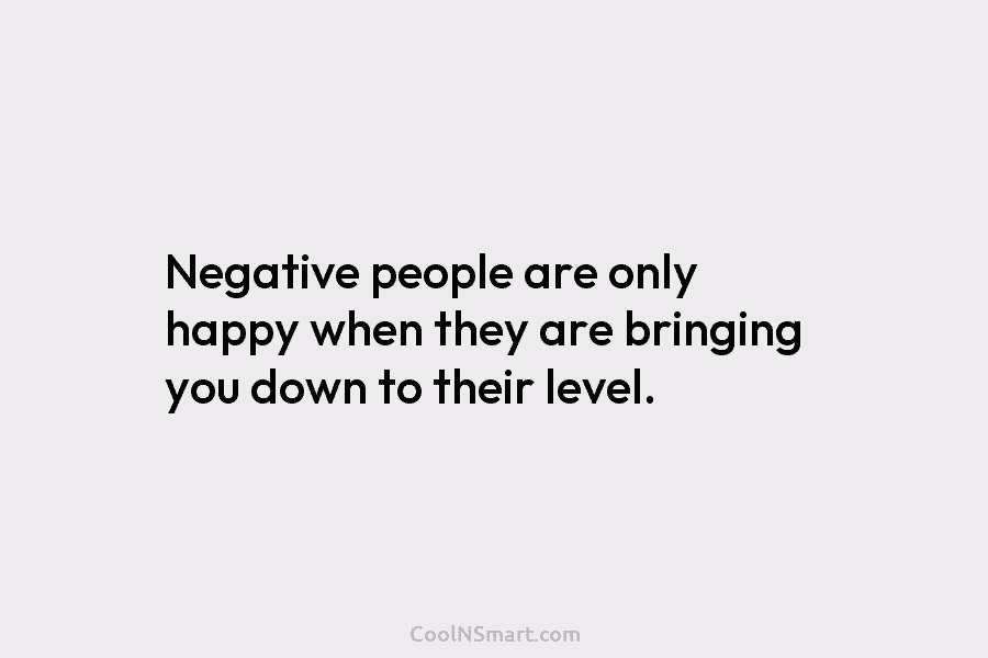 Negative people are only happy when they are bringing you down to their level.