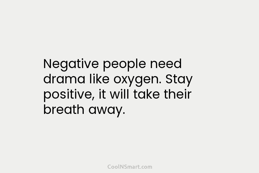 Negative people need drama like oxygen. Stay positive, it will take their breath away.