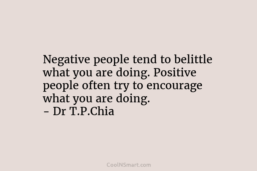 Negative people tend to belittle what you are doing. Positive people often try to encourage what you are doing. –...