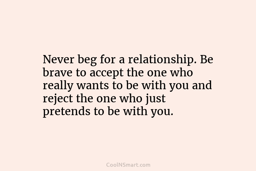 Never beg for a relationship. Be brave to accept the one who really wants to...