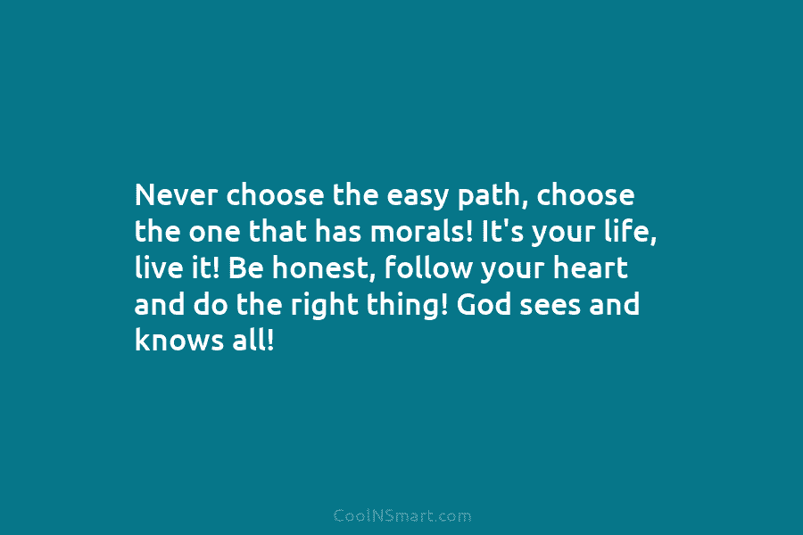 Never choose the easy path, choose the one that has morals! It’s your life, live it! Be honest, follow your...