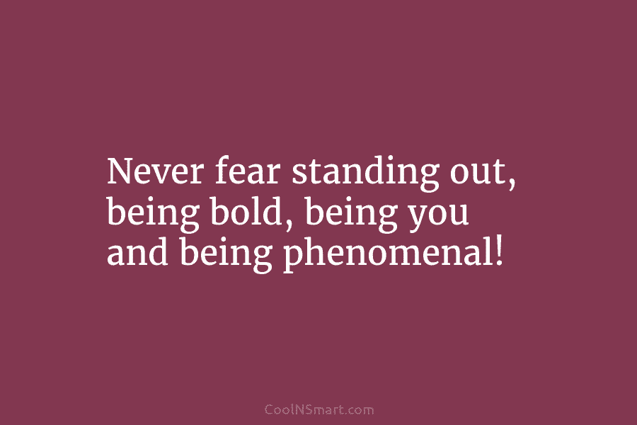 Never fear standing out, being bold, being you and being phenomenal!
