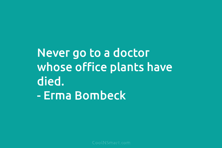 Never go to a doctor whose office plants have died. – Erma Bombeck