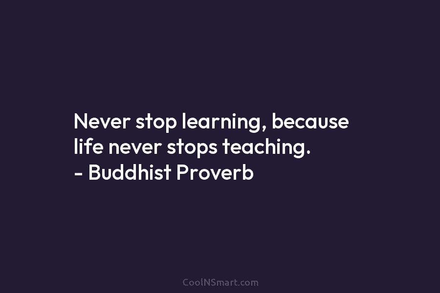 Never stop learning, because life never stops teaching. – Buddhist Proverb
