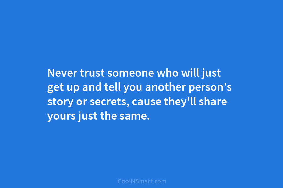 Never trust someone who will just get up and tell you another person’s story or secrets, cause they’ll share yours...