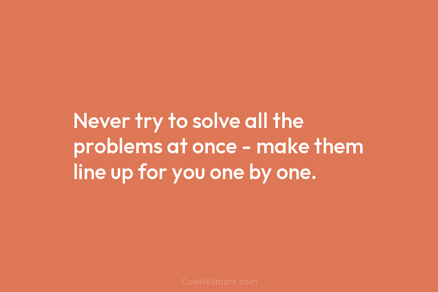 Never try to solve all the problems at once – make them line up for you one by one.
