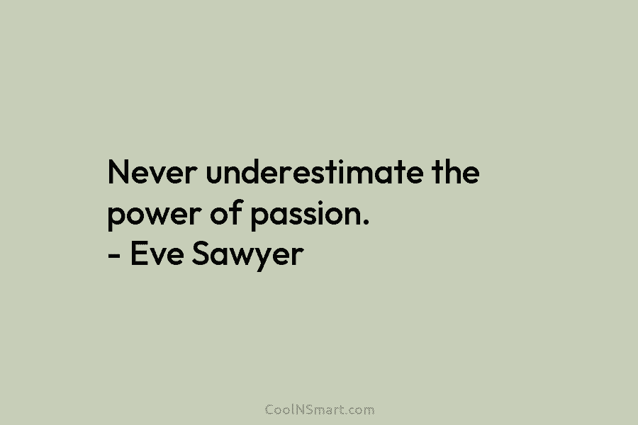 Never underestimate the power of passion. – Eve Sawyer