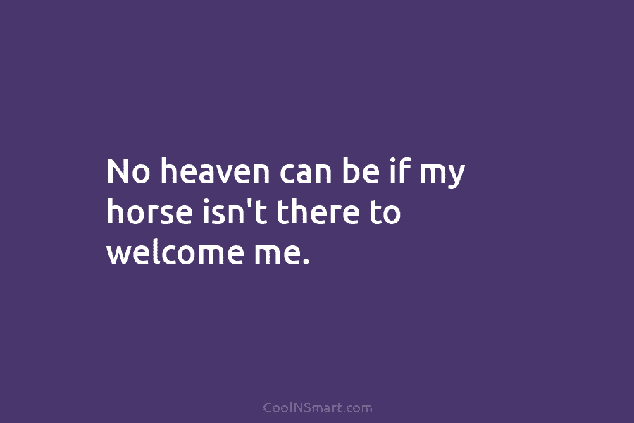No heaven can be if my horse isn’t there to welcome me.