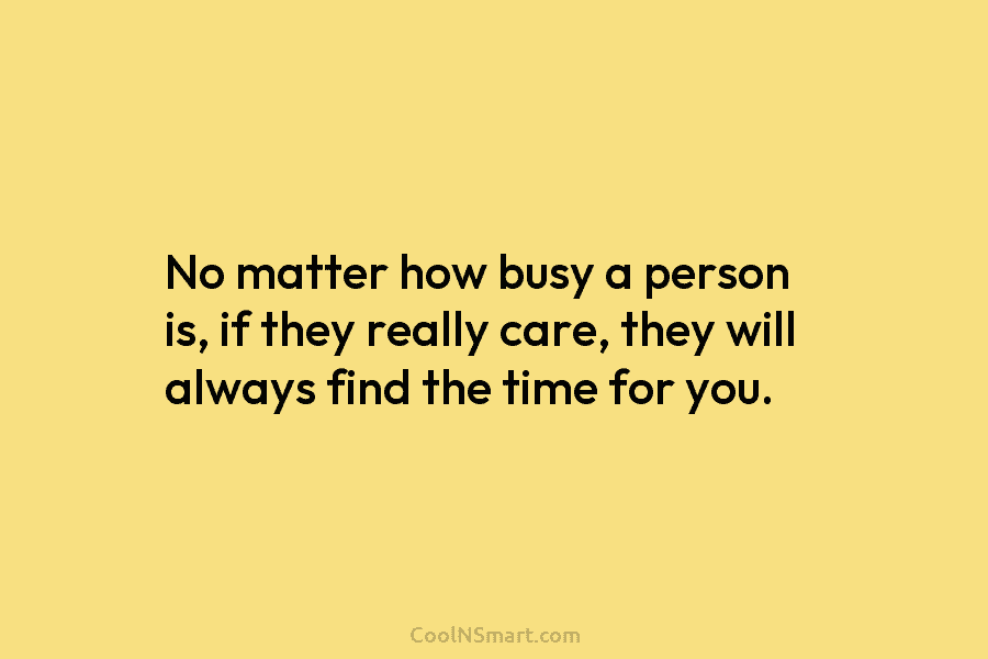 No matter how busy a person is, if they really care, they will always find the time for you.