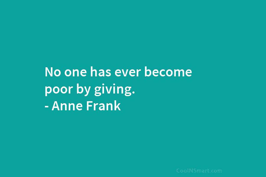 No one has ever become poor by giving. – Anne Frank