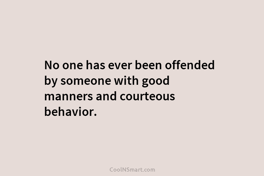 No one has ever been offended by someone with good manners and courteous behavior.