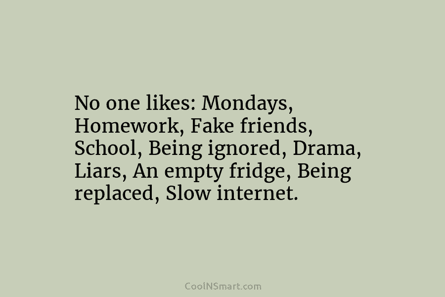 No one likes: Mondays, Homework, Fake friends, School, Being ignored, Drama, Liars, An empty fridge,...