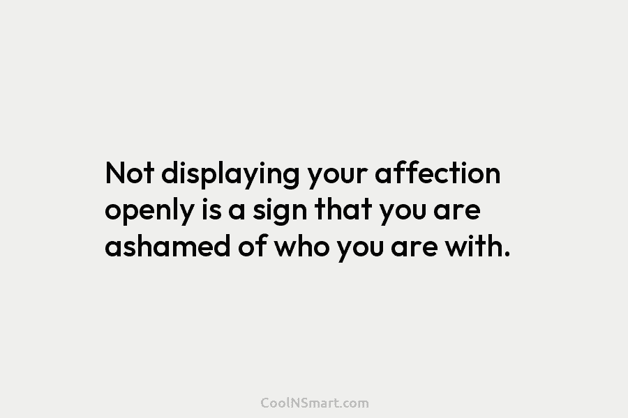 Not displaying your affection openly is a sign that you are ashamed of who you are with.