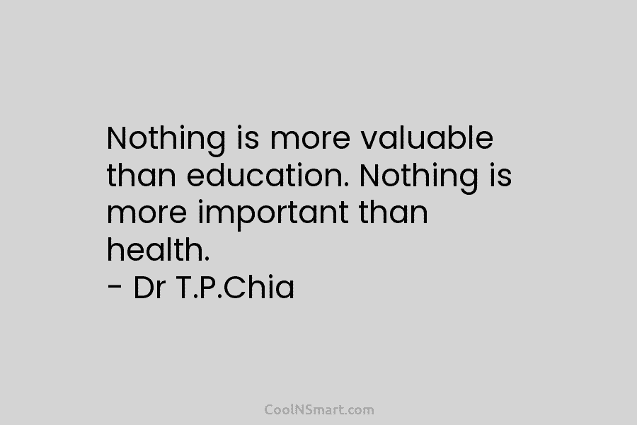 Nothing is more valuable than education. Nothing is more important than health. – Dr T.P.Chia