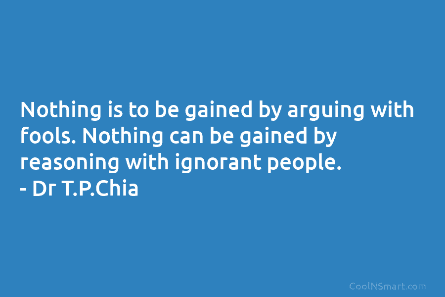Nothing is to be gained by arguing with fools. Nothing can be gained by reasoning with ignorant people. – Dr...