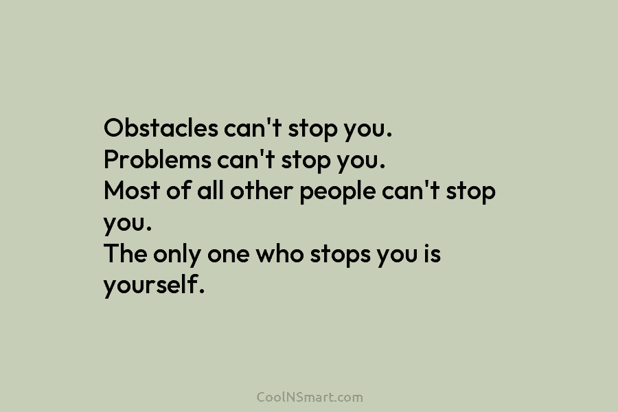 Obstacles can’t stop you. Problems can’t stop you. Most of all other people can’t stop you. The only one who...