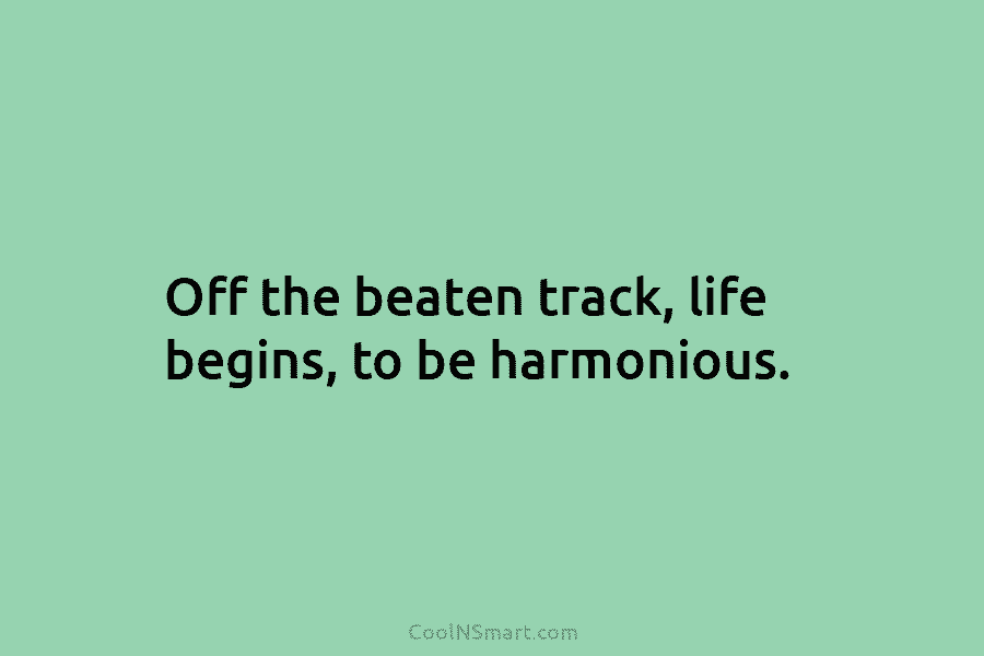 Off the beaten track, life begins, to be harmonious.