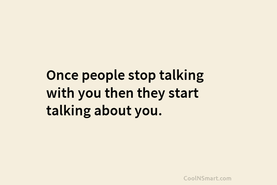 Once people stop talking with you then they start talking about you.
