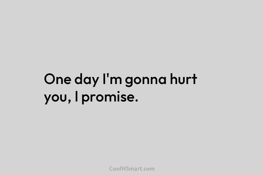 One day I’m gonna hurt you, I promise.
