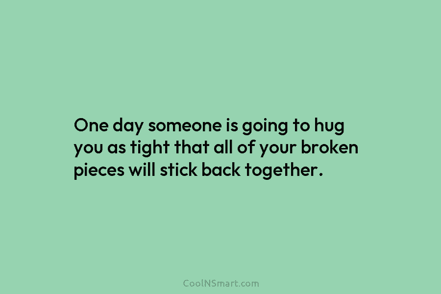 One day someone is going to hug you as tight that all of your broken...