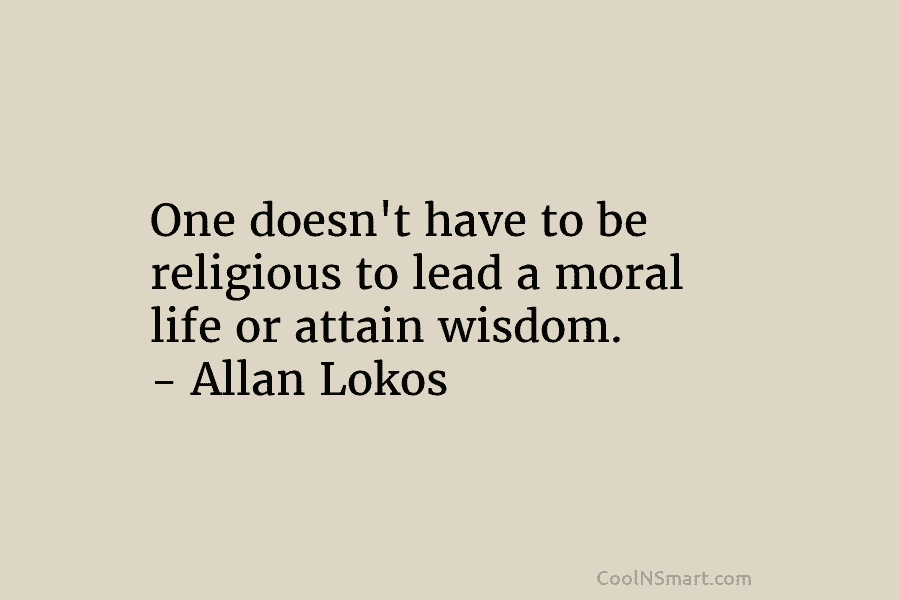 One doesn’t have to be religious to lead a moral life or attain wisdom. – Allan Lokos