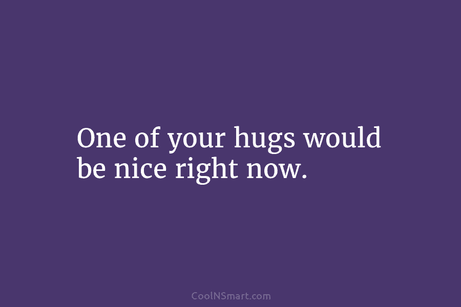 One of your hugs would be nice right now.