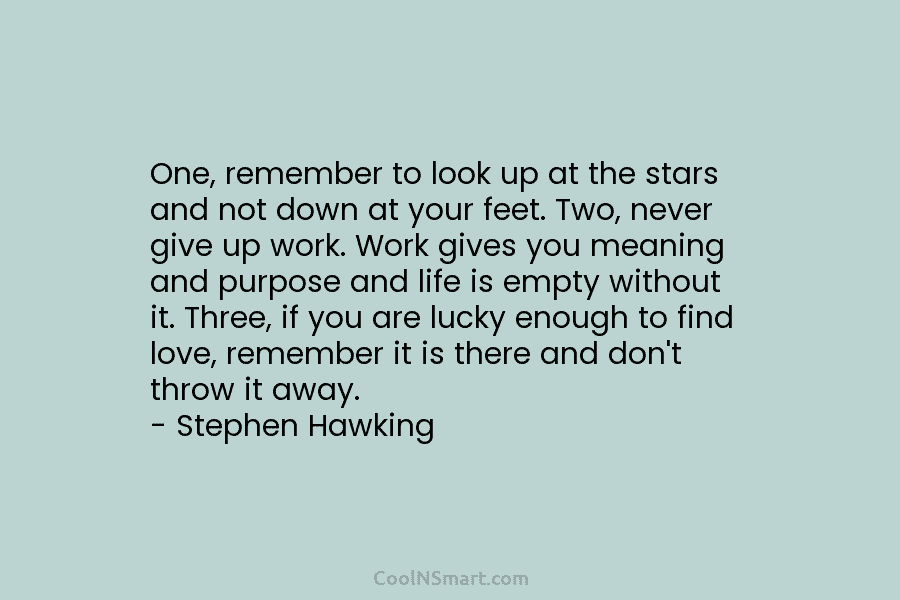 One, remember to look up at the stars and not down at your feet. Two, never give up work. Work...