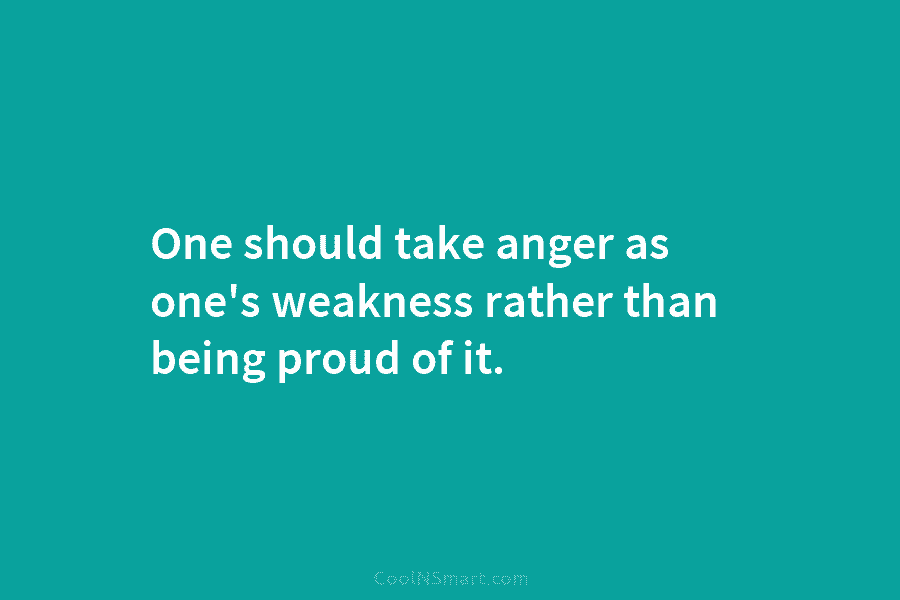One should take anger as one’s weakness rather than being proud of it.