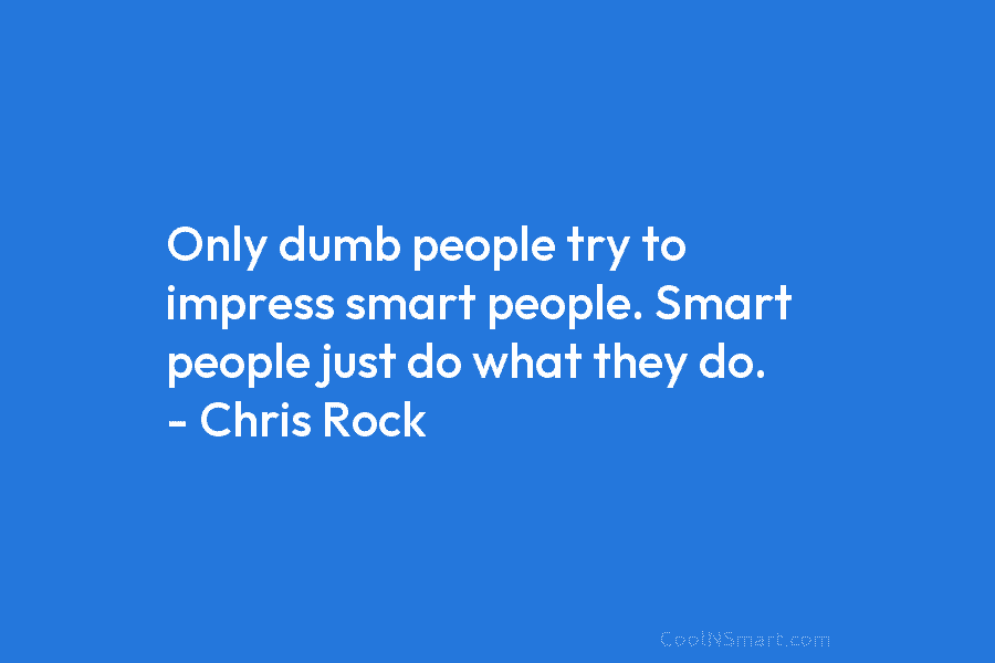 Only dumb people try to impress smart people. Smart people just do what they do. – Chris Rock