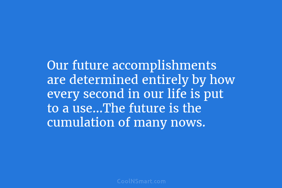 Our future accomplishments are determined entirely by how every second in our life is put...