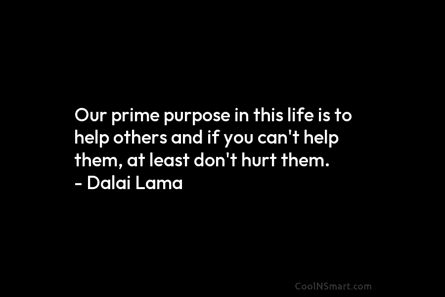 Our prime purpose in this life is to help others and if you can’t help them, at least don’t hurt...