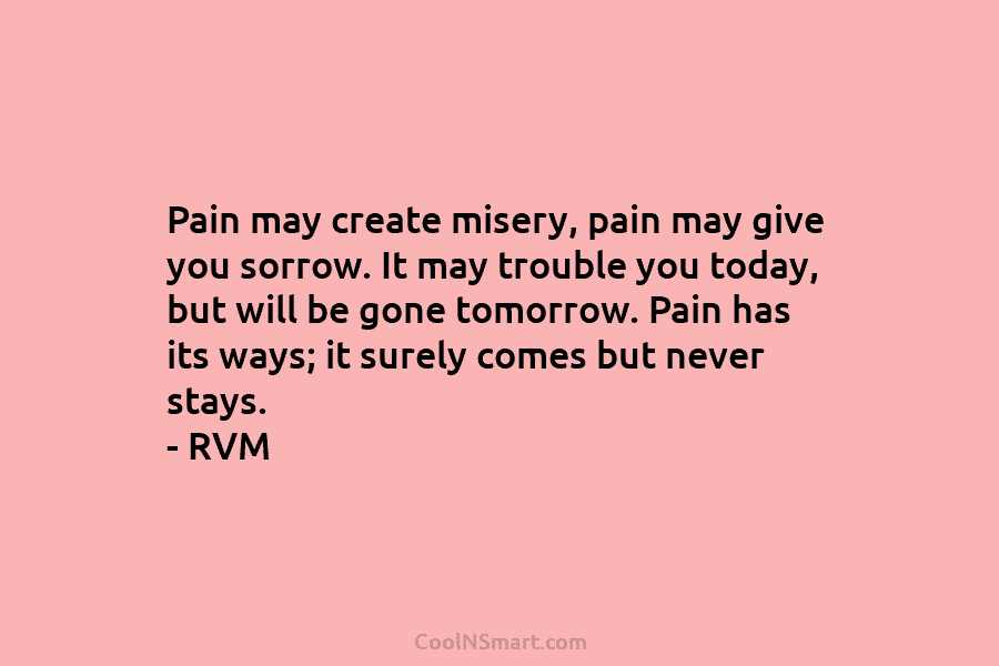 Pain may create misery, pain may give you sorrow. It may trouble you today, but...