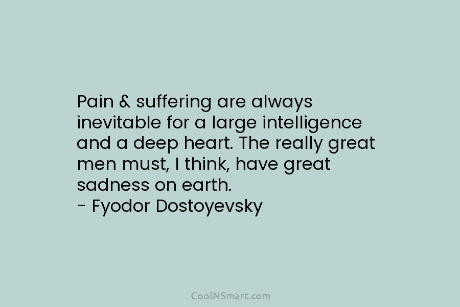 Pain & suffering are always inevitable for a large intelligence and a deep heart. The really great men must, I...
